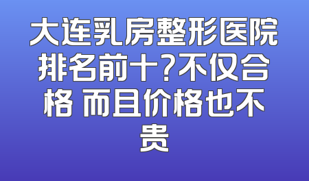 大连乳房整形医院排名前十？不仅合格 而且价格也不贵