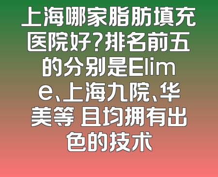 上海哪家脂肪填充医院好？排名前五的分别是Elime、上海九院、华美等 且均拥有出色的技术