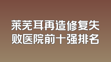 莱芜耳再造修复失败医院前十强排名