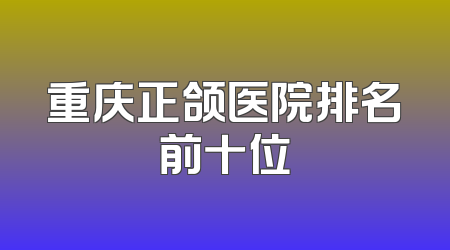 重庆正颌医院排名前十位