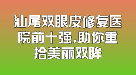 汕尾双眼皮修复医院前十强，助你重拾美丽双眸