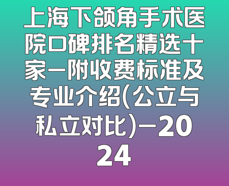 上海下颌角手术医院口碑排名精选十家_附收费标准及专业介绍（公立与私立对比）_2024