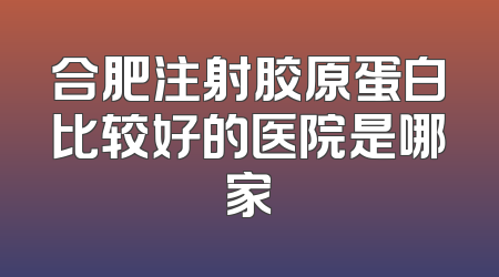 合肥注射胶原蛋白比较好的医院是哪家