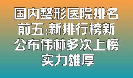 国内整形医院排名前五：新排行榜新公布伟林多次上榜 实力雄厚