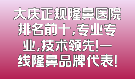 大庆正规隆鼻医院排名前十，专业专业，技术领先！一线隆鼻品牌代表！