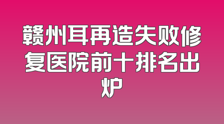 赣州耳再造失败修复医院前十排名出炉