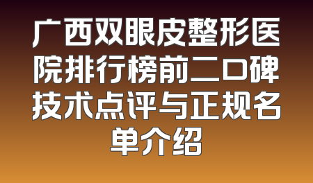 广西双眼皮整形医院排行榜前二口碑技术点评与正规名单介绍