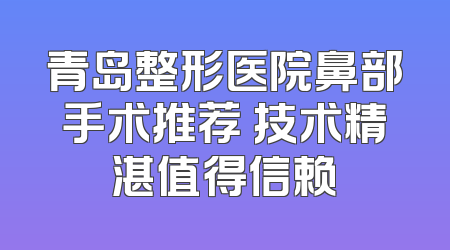 青岛整形医院鼻部手术推荐 技术精湛值得信赖