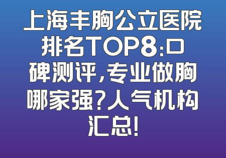 上海丰胸公立医院排名TOP8：口碑测评，专业做胸哪家强？人气机构汇总！