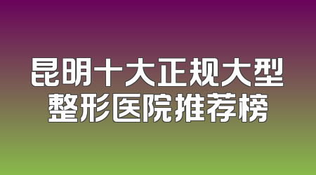 昆明十大正规大型整形医院推荐榜