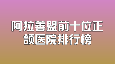 阿拉善盟前十位正颌医院排行榜