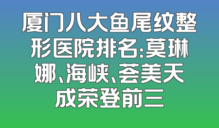 厦门八大鱼尾纹整形医院排名：莫琳娜、海峡、荟美天成荣登前三