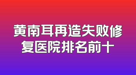 黄南耳再造失败修复医院排名前十