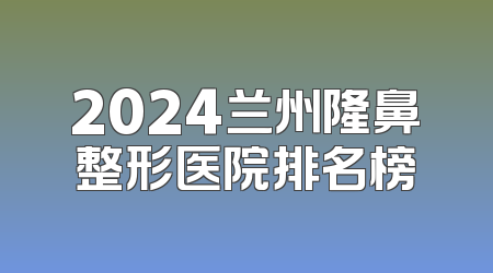 2024兰州隆鼻整形医院排名榜