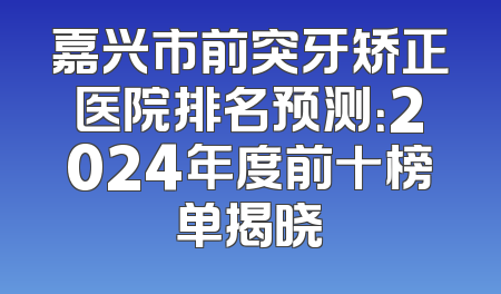 嘉兴市前突牙矫正医院排名预测：2024年度前十榜单揭晓