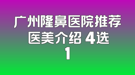 广州隆鼻医院推荐 医美介绍 4选1