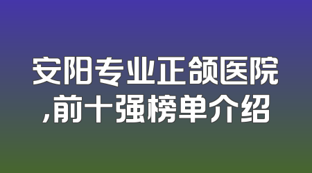 安阳专业正颌医院，前十强榜单介绍