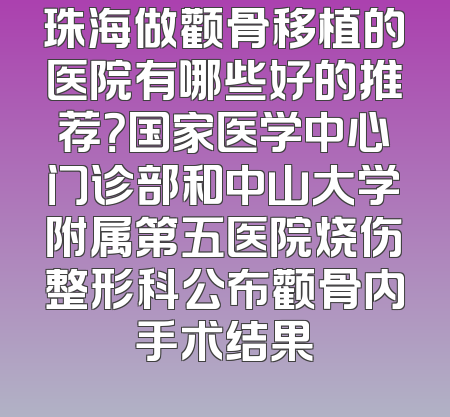 珠海做颧骨移植的医院有哪些好的推荐？国家医学中心门诊部和中山大学附属第五医院烧伤整形科公布颧骨内手术结果