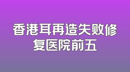 香港耳再造失败修复医院前五