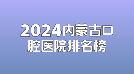 2024内蒙古口腔医院排名榜