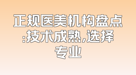 正规医美机构盘点：技术成熟，选择专业