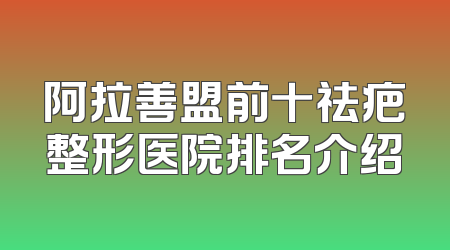 阿拉善盟前十祛疤整形医院排名介绍