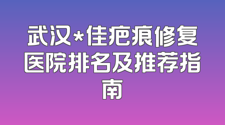 武汉*佳疤痕修复医院排名及推荐指南