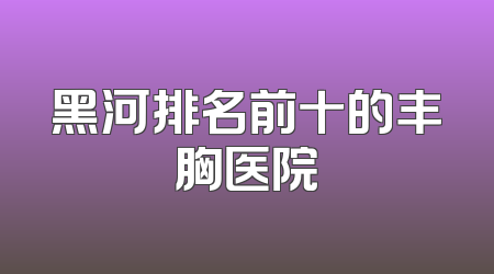 黑河排名前十的丰胸医院