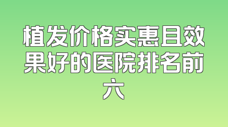 植发价格实惠且效果好的医院排名前六
