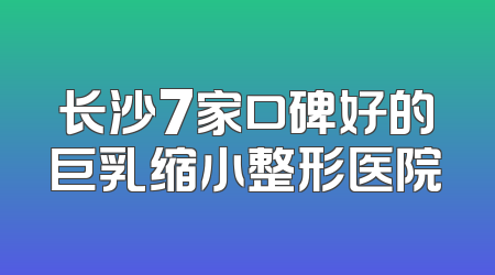 长沙7家口碑好的巨乳缩小整形医院