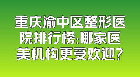 重庆渝中区整形医院排行榜：哪家医美机构更受欢迎？