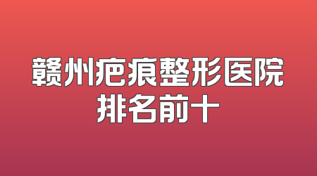 赣州疤痕整形医院排名前十