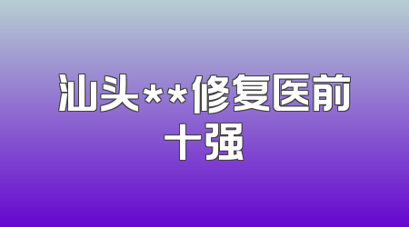 汕头**修复医前十强