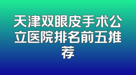 天津双眼皮手术公立医院排名前五推荐