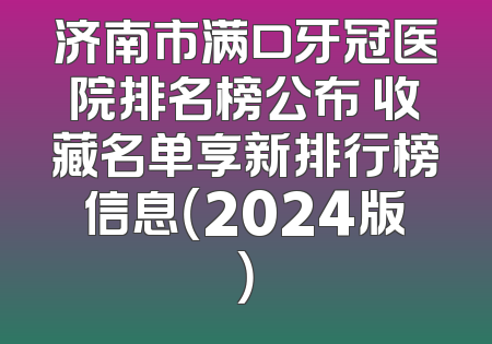 济南市满口牙冠医院排名榜公布 收藏名单享新排行榜信息（2024版）