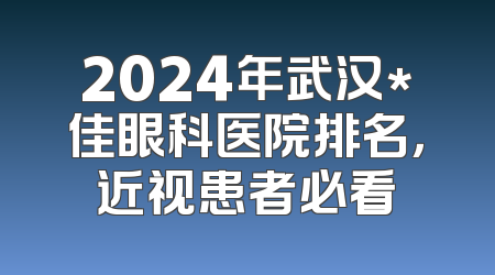 2024年武汉*佳眼科医院排名，近视患者必看