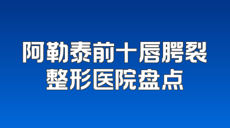 阿勒泰前十唇腭裂整形医院盘点