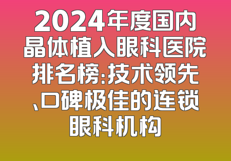 2024年度国内晶体植入眼科医院排名榜：技术领先、口碑极佳的连锁眼科机构