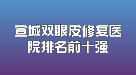 宣城双眼皮修复医院排名前十强