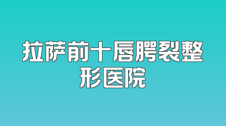 拉萨前十唇腭裂整形医院