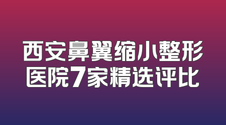 西安鼻翼缩小整形医院7家精选评比