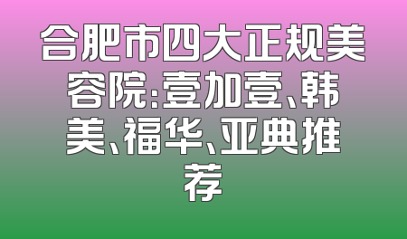 合肥市四大正规美容院：壹加壹、韩美、福华、亚典推荐