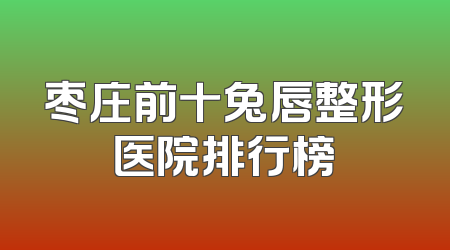 枣庄前十兔唇整形医院排行榜