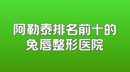 阿勒泰排名前十的兔唇整形医院