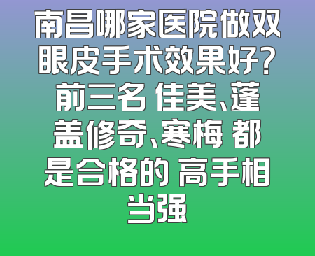 南昌哪家医院做双眼皮手术效果好？前三名 佳美、蓬盖修奇、寒梅 都是合格的 高手相当强