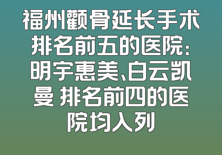 福州颧骨延长手术排名前五的医院：明宇惠美、白云凯曼 排名前四的医院均入列