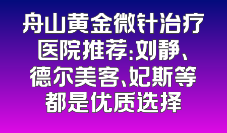 舟山黄金微针治疗医院推荐：刘静、德尔美客、妃斯等都是优质选择