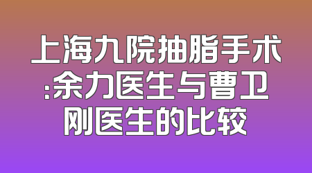 上海九院抽脂手术：余力医生与曹卫刚医生的比较
