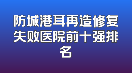 防城港耳再造修复失败医院前十强排名