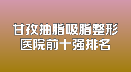 甘孜抽脂吸脂整形医院前十强排名